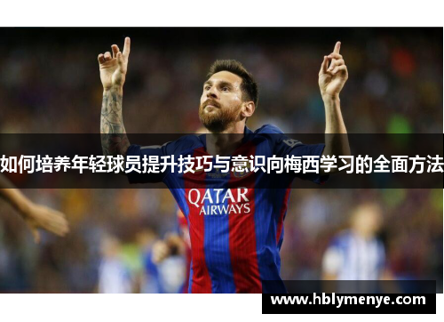 如何培养年轻球员提升技巧与意识向梅西学习的全面方法