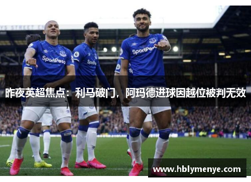 昨夜英超焦点：利马破门，阿玛德进球因越位被判无效